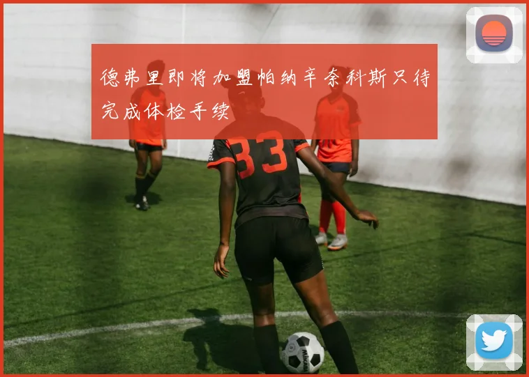 德弗里即将加盟帕纳辛奈科斯只待完成体检手续