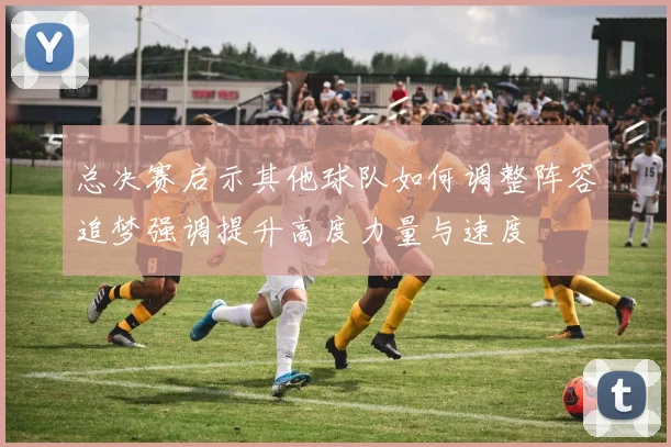 总决赛启示其他球队如何调整阵容追梦强调提升高度力量与速度