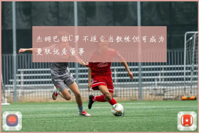 杰姆巴称C罗不适合当教练但可成为曼联优秀董事