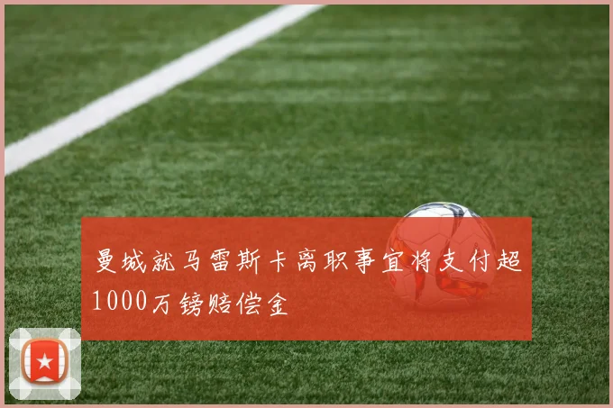 曼城就马雷斯卡离职事宜将支付超1000万镑赔偿金