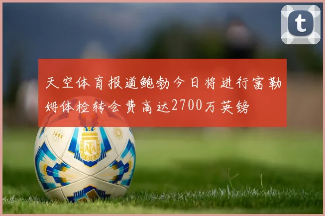 天空体育报道鲍勃今日将进行富勒姆体检转会费高达2700万英镑