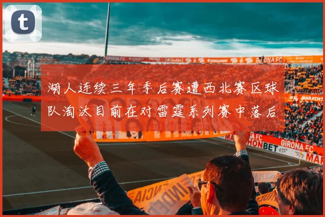 湖人连续三年季后赛遭西北赛区球队淘汰目前在对雷霆系列赛中落后0-3