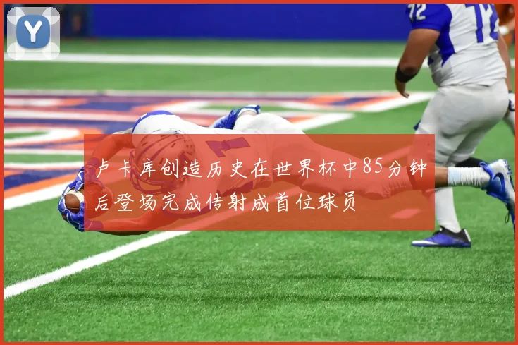 卢卡库创造历史在世界杯中85分钟后登场完成传射成首位球员