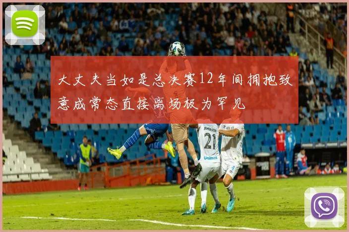 大丈夫当如是总决赛12年间拥抱致意成常态直接离场极为罕见