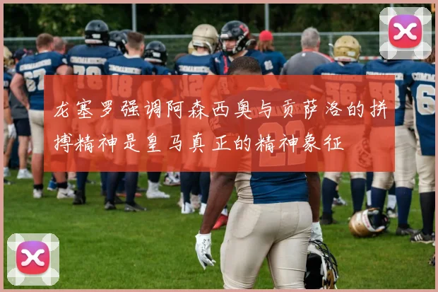 龙塞罗强调阿森西奥与贡萨洛的拼搏精神是皇马真正的精神象征