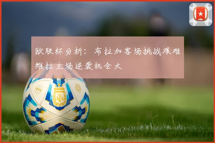 欧联杯分析：布拉加客场挑战艰难维拉主场逆袭机会大