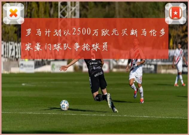 罗马计划以2500万欧元买断马伦多家豪门球队争抢球员