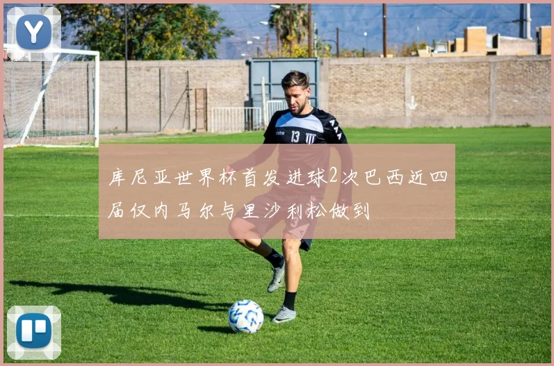 库尼亚世界杯首发进球2次巴西近四届仅内马尔与里沙利松做到