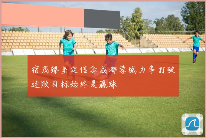 宿茂臻坚定信念成都蓉城力争打破连败目标始终是赢球