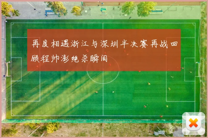 再度相遇浙江与深圳半决赛再战回顾程帅澎绝杀瞬间