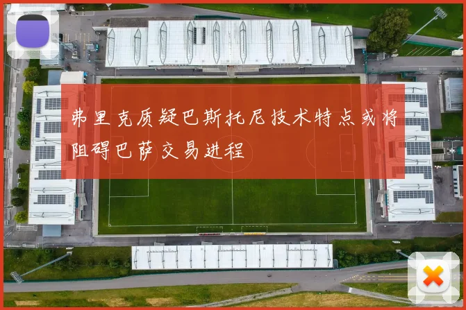 弗里克质疑巴斯托尼技术特点或将阻碍巴萨交易进程
