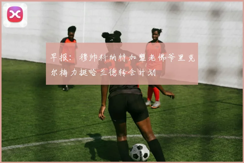 早报：穆帅科纳特加盟老佛爷里克尔梅力挺哈兰德转会计划