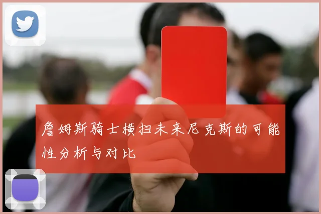 詹姆斯骑士横扫未来尼克斯的可能性分析与对比