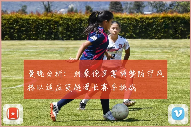 曼晚分析：利桑德罗需调整防守风格以适应英超漫长赛季挑战