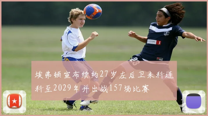 埃弗顿宣布续约27岁左后卫米科连科至2029年并出战157场比赛