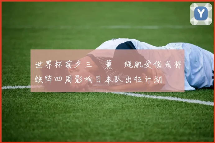 世界杯前夕三笘薰腘绳肌受伤或将缺阵四周影响日本队出征计划