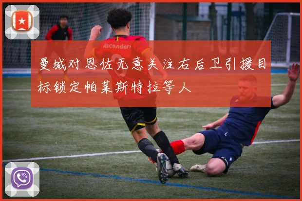 曼城对恩佐无意关注右后卫引援目标锁定帕莱斯特拉等人