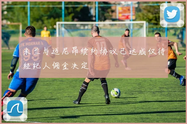 米兰与迈尼昂续约协议已达成仅待经纪人佣金决定