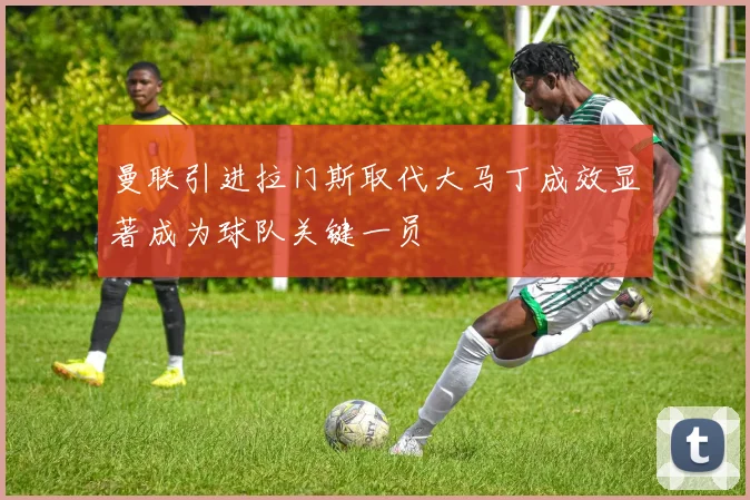 曼联引进拉门斯取代大马丁成效显著成为球队关键一员