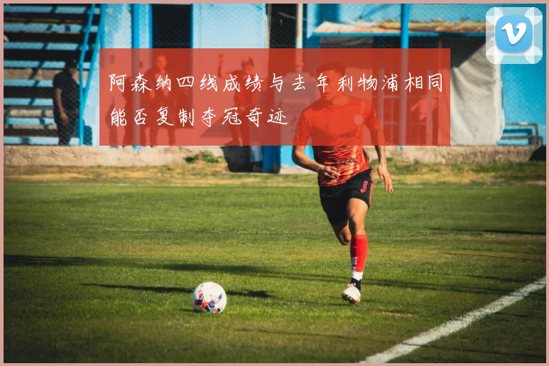 阿森纳四线成绩与去年利物浦相同能否复制夺冠奇迹