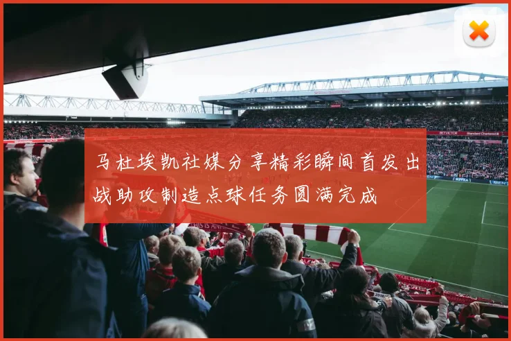 马杜埃凯社媒分享精彩瞬间首发出战助攻制造点球任务圆满完成