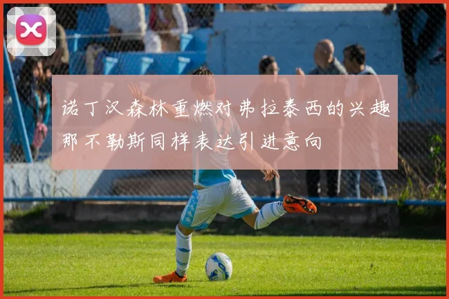 诺丁汉森林重燃对弗拉泰西的兴趣那不勒斯同样表达引进意向