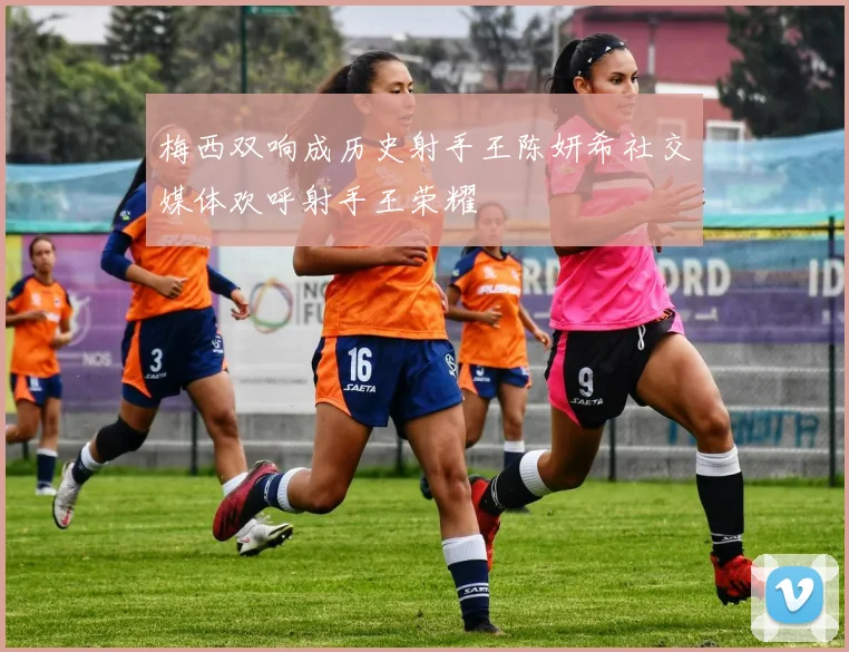 梅西双响成历史射手王陈妍希社交媒体欢呼射手王荣耀