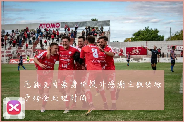 范赫克自豪身价提升感谢主教练给予转会处理时间
