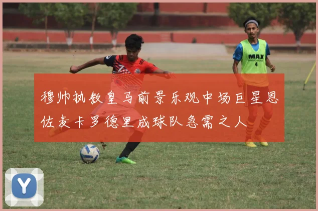 穆帅执教皇马前景乐观中场巨星恩佐麦卡罗德里成球队急需之人