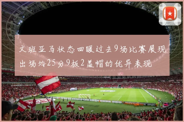 文班亚马状态回暖过去9场比赛展现出场均25分9板2盖帽的优异表现